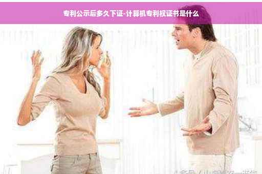 专利公示后多久下证-计算机专利权证书是什么