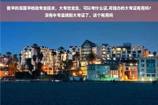 我学的是医学检验专业技术，大专毕业生，可以考什么证,花钱办的大专证有用吗？没有中专直接到大专证了，这个有用吗