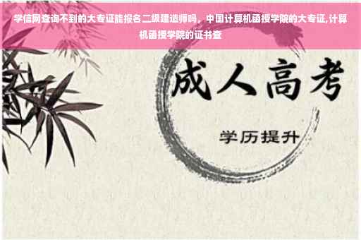 学信网查询不到的大专证能报名二级建造师吗，中国计算机函授学院的大专证,计算机函授学院的证书查