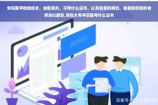专科医学检验技术，自我提升，可考什么证书，以及前景的规划，希望有经验的老师给以解答,现在大专学历能考什么证书