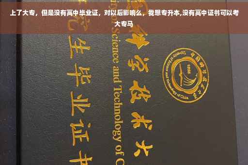 上了大专，但是没有高中毕业证，对以后影响么，我想专升本,没有高中证书可以考大专马