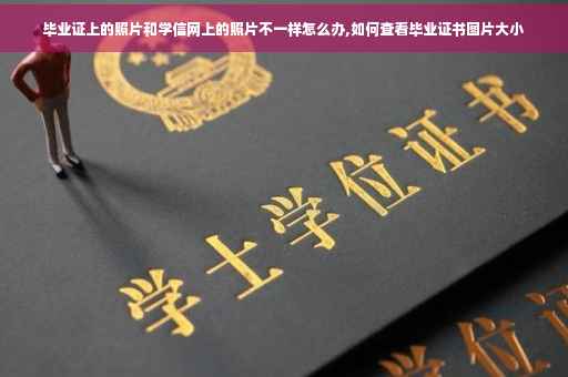 毕业证上的照片和学信网上的照片不一样怎么办,如何查看毕业证书图片大小 毕业证上的照片和学信网上的照片不一样怎么办,如何查看毕业证书图片大小