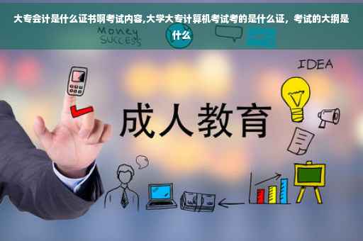 大专会计是什么证书啊考试内容,大学大专计算机考试考的是什么证，考试的大纲是什么