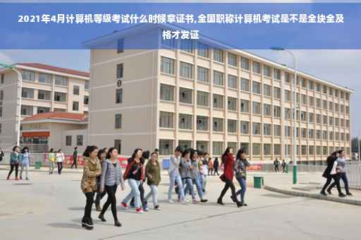 2021年4月计算机等级考试什么时候拿证书,全国职称计算机考试是不是全块全及格才发证