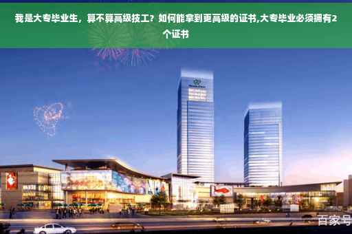 我是大专毕业生，算不算高级技工？如何能拿到更高级的证书,大专毕业必须拥有2个证书