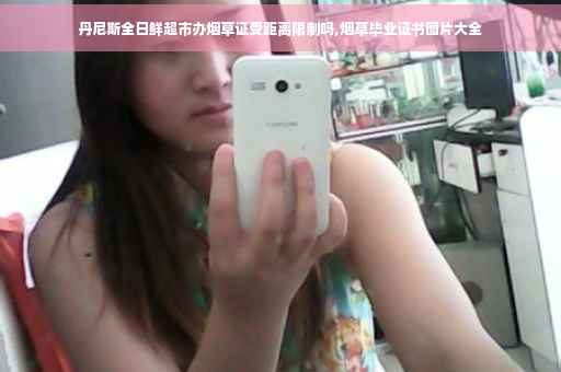 丹尼斯全日鲜超市办烟草证受距离限制吗,烟草毕业证书图片大全