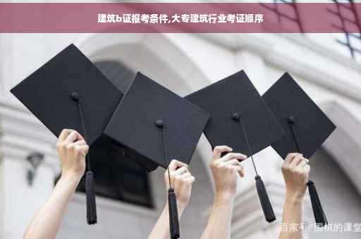 建筑b证报考条件,大专建筑行业考证顺序