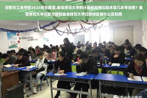 日照市工业学校2023招生简章,曲阜师范大学的计算机科学与技术是几本专业啊？曲阜师范大学日照分部和曲阜师范大学日照校区有什么区别啊