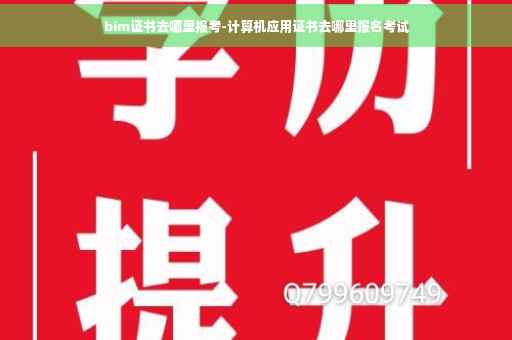bim证书去哪里报考-计算机应用证书去哪里报名考试