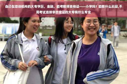 自己在培训机构的大专学历，金融，能考教师资格证——小学吗？能教什么科目,不用考试直接拿毕业证的大专有什么专业