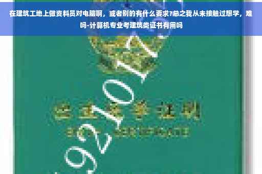 在建筑工地上做资料员对电脑啊，或者别的有什么要求?总之我从未接触过想学，难吗-计算机专业考建筑类证书有用吗