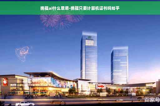 携程ai什么意思-携程只要计算机证书吗知乎