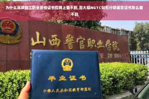 为什么高级技工职业资格证书在网上查不到,周大福NGTC钻石分级鉴定证书怎么查不到