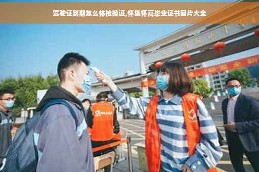 驾驶证到期怎么体检换证,怀集怀高毕业证书图片大全