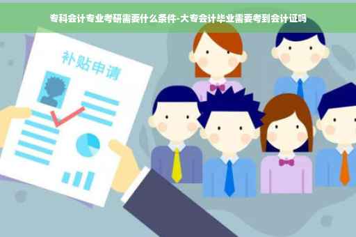 专科会计专业考研需要什么条件-大专会计毕业需要考到会计证吗