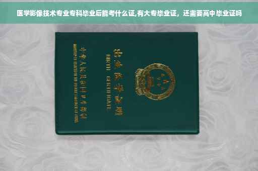 医学影像技术专业专科毕业后能考什么证,有大专毕业证,还需要高中毕业证吗 医学影像技术专业专科毕业后能考什么证,有大专毕业证,还需要高中毕业证吗