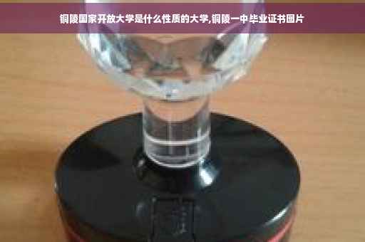 铜陵国家开放大学是什么性质的大学,铜陵一中毕业证书图片