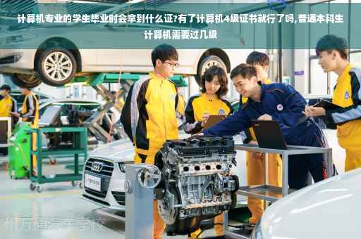 计算机专业的学生毕业时会拿到什么证?有了计算机4级证书就行了吗,普通本科生计算机需要过几级