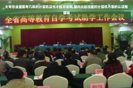 大专毕业需要考几级的计算机证书才能毕业呢,国内比较权威的计算机方面的认证有哪些