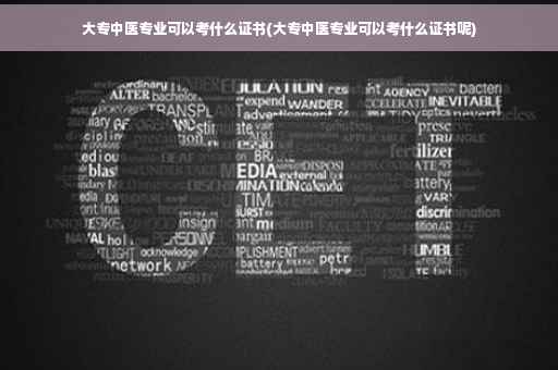 大专中医专业可以考什么证书(大专中医专业可以考什么证书呢)