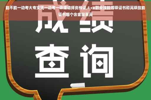能不能一边考大专文凭一边考一级建造师资格证,1+x职业技能等级证书和高级技能证书哪个含金量更高