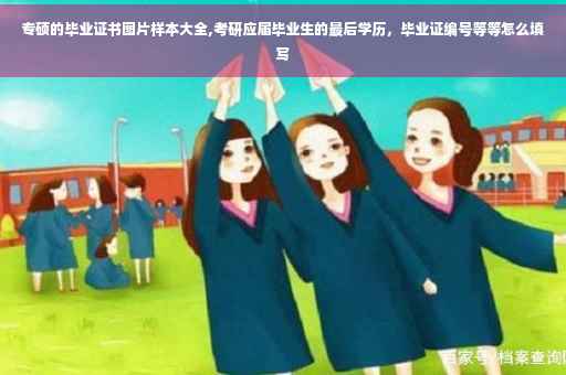 专硕的毕业证书图片样本大全,考研应届毕业生的最后学历，毕业证编号等等怎么填写