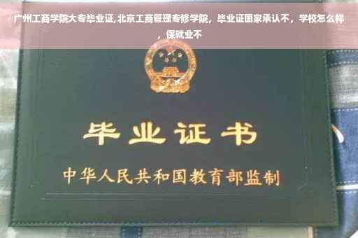 广州工商学院大专毕业证,北京工商管理专修学院，毕业证国家承认不，学校怎么样，保就业不