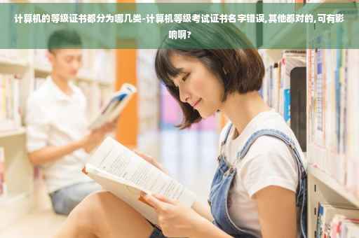 计算机的等级证书都分为哪几类-计算机等级考试证书名字错误,其他都对的,可有影响啊?