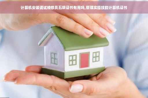 计算机安装调试维修员五级证书有用吗,管理实操技能计算机证书