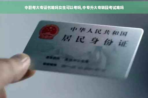 中职考大专证书难吗女生可以考吗,中专升大专转段考试难吗