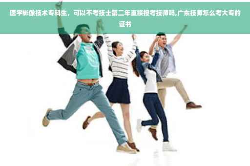 医学影像技术专科生，可以不考技士第二年直接报考技师吗,广东技师怎么考大专的证书