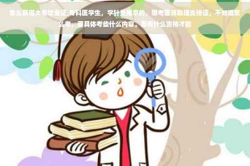 怎么获得大专毕业证,专科医学生，学针灸推拿的，想考医师助理资格证，不知道怎么考，要具体考些什么内容。要有什么资格才能