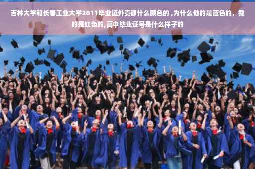 吉林大学和长春工业大学2011毕业证外壳都什么颜色的 ,为什么他的是蓝色的，我的是红色的,高中毕业证号是什么样子的