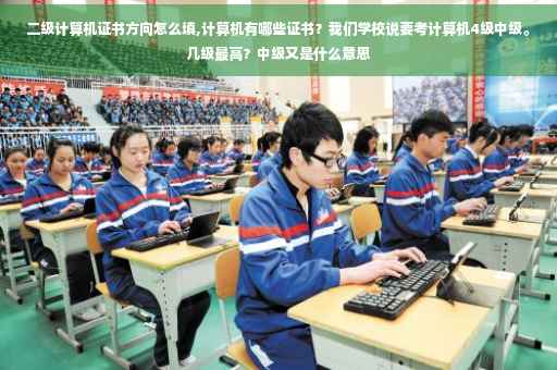 二级计算机证书方向怎么填,计算机有哪些证书？我们学校说要考计算机4级中级。几级最高？中级又是什么意思
