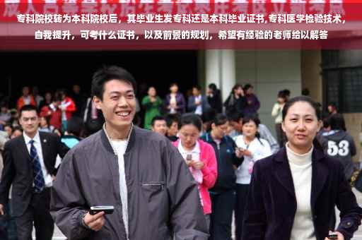 专科院校转为本科院校后，其毕业生发专科还是本科毕业证书,专科医学检验技术，自我提升，可考什么证书，以及前景的规划，希望有经验的老师给以解答