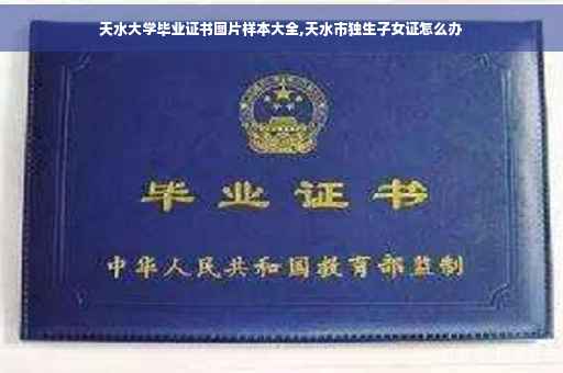 天水大学毕业证书图片样本大全,天水市独生子女证怎么办