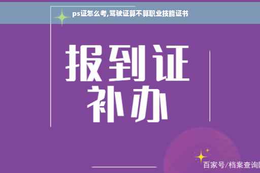 ps证怎么考,驾驶证算不算职业技能证书