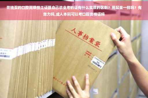 花钱买的口腔高级技工证跟自己毕业考的证有什么实质的区别？用起来一样吗？有效力吗,成人本科可以考口腔资格证吗