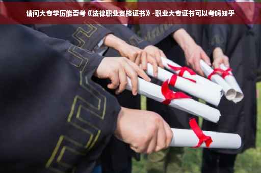 请问大专学历能否考《法律职业资格证书》-职业大专证书可以考吗知乎