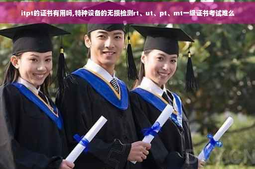itpt的证书有用吗,特种设备的无损检测rt、ut、pt、mt一级证书考试难么