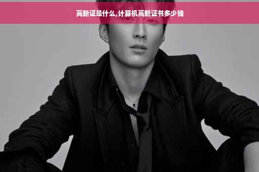 高新证是什么,计算机高新证书多少钱 高新证是什么,计算机高新证书多少钱