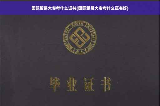 国际贸易大专考什么证书(国际贸易大专考什么证书好)