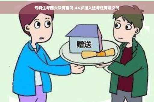 专科生考四六级有用吗,46岁加入法考还有意义吗 专科生考四六级有用吗,46岁加入法考还有意义吗