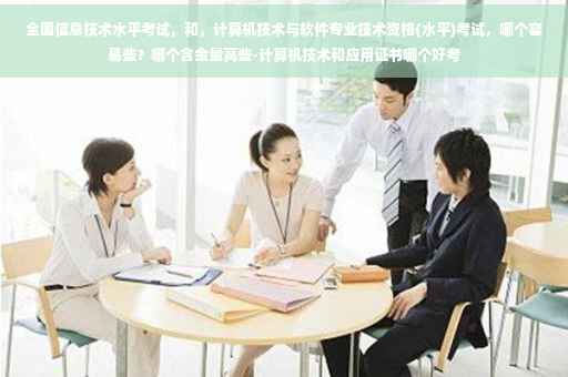 全国信息技术水平考试，和，计算机技术与软件专业技术资格(水平)考试，哪个容易些？哪个含金量高些-计算机技术和应用证书哪个好考