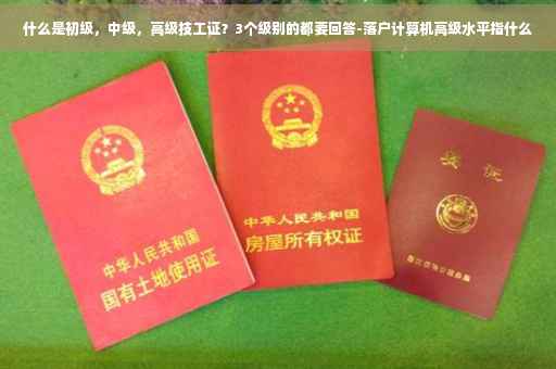 什么是初级，中级，高级技工证？3个级别的都要回答-落户计算机高级水平指什么