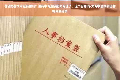 花钱办的大专证有用吗？没有中专直接到大专证了，这个有用吗-大专申请本科证书有用吗知乎