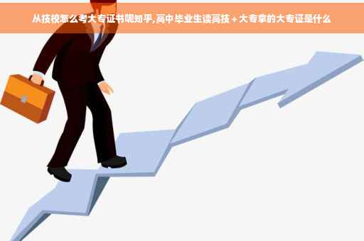 从技校怎么考大专证书呢知乎,高中毕业生读高技＋大专拿的大专证是什么