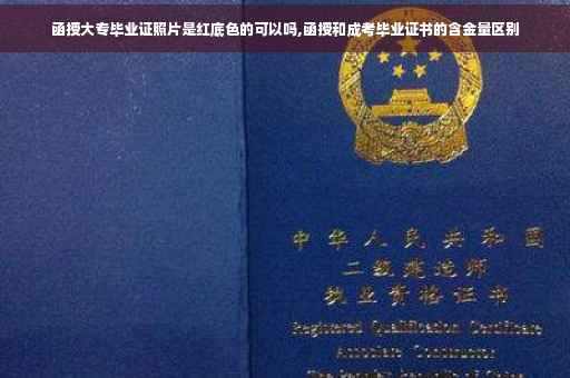 函授大专毕业证照片是红底色的可以吗,函授和成考毕业证书的含金量区别