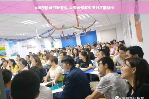 e级技能证书好考么,大专要修多少学分才能毕业