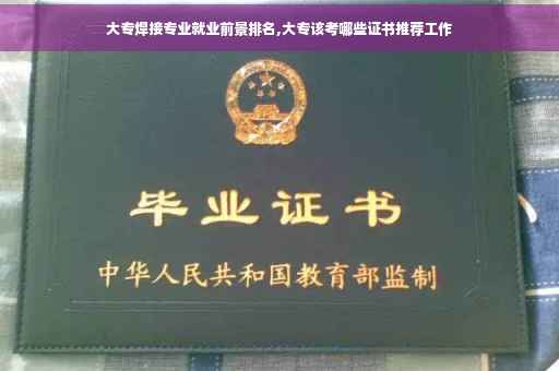 大专焊接专业就业前景排名,大专该考哪些证书推荐工作